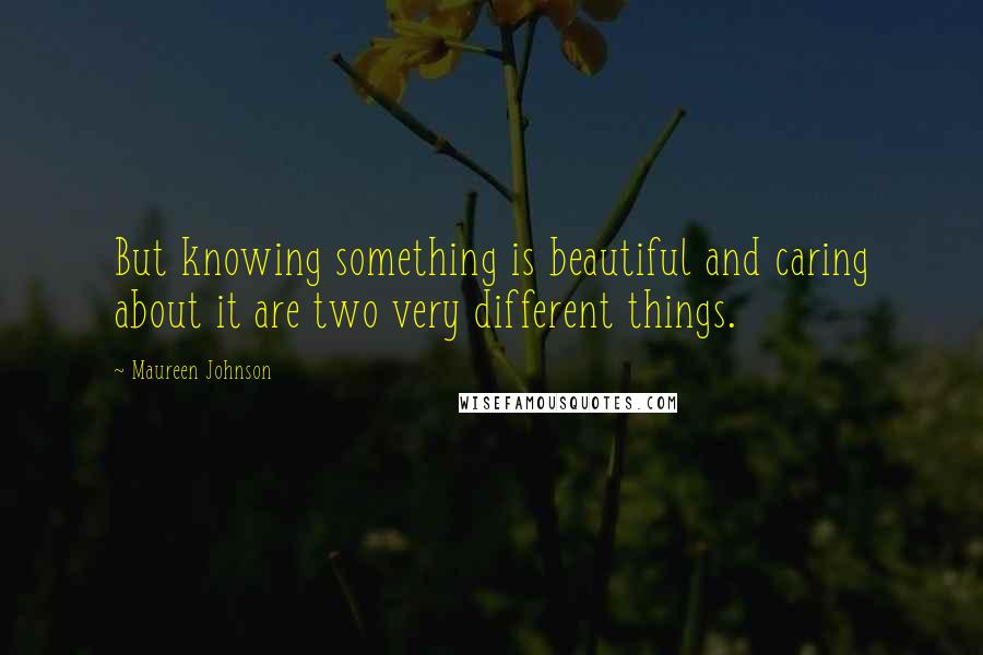 Maureen Johnson Quotes: But knowing something is beautiful and caring about it are two very different things.