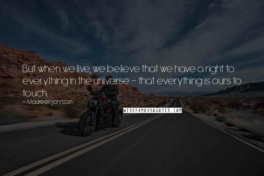 Maureen Johnson Quotes: But when we live, we believe that we have a right to everything in the universe - that everything is ours to touch.