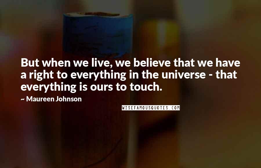 Maureen Johnson Quotes: But when we live, we believe that we have a right to everything in the universe - that everything is ours to touch.