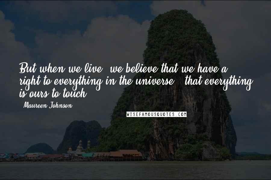 Maureen Johnson Quotes: But when we live, we believe that we have a right to everything in the universe - that everything is ours to touch.