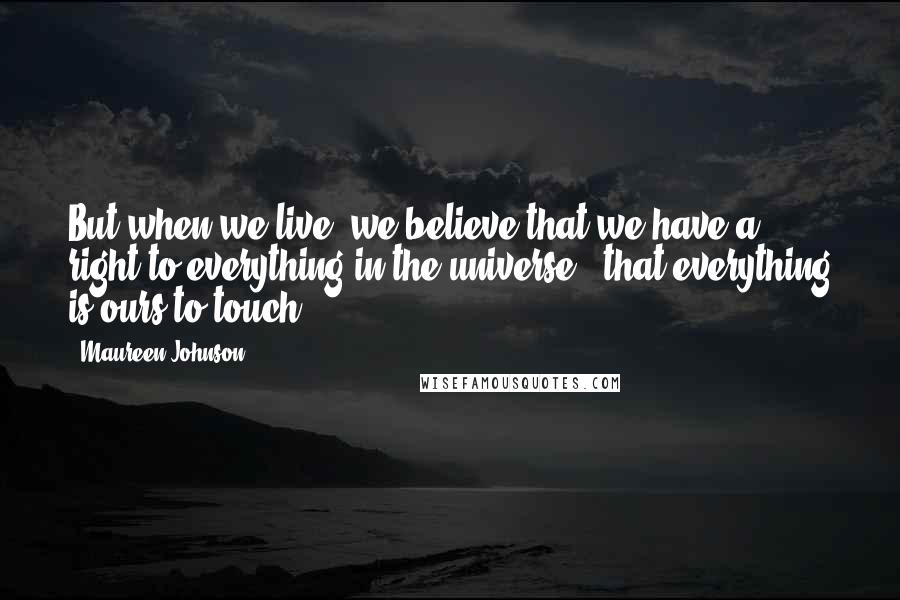 Maureen Johnson Quotes: But when we live, we believe that we have a right to everything in the universe - that everything is ours to touch.