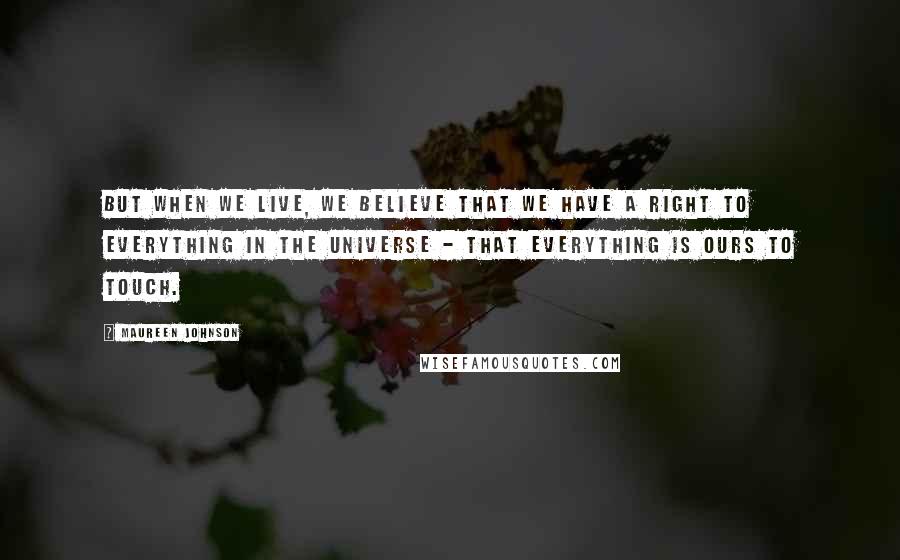 Maureen Johnson Quotes: But when we live, we believe that we have a right to everything in the universe - that everything is ours to touch.