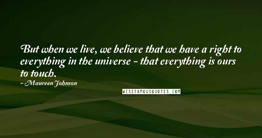 Maureen Johnson Quotes: But when we live, we believe that we have a right to everything in the universe - that everything is ours to touch.