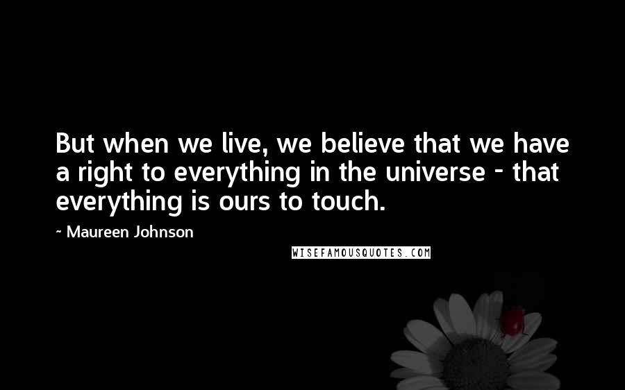 Maureen Johnson Quotes: But when we live, we believe that we have a right to everything in the universe - that everything is ours to touch.