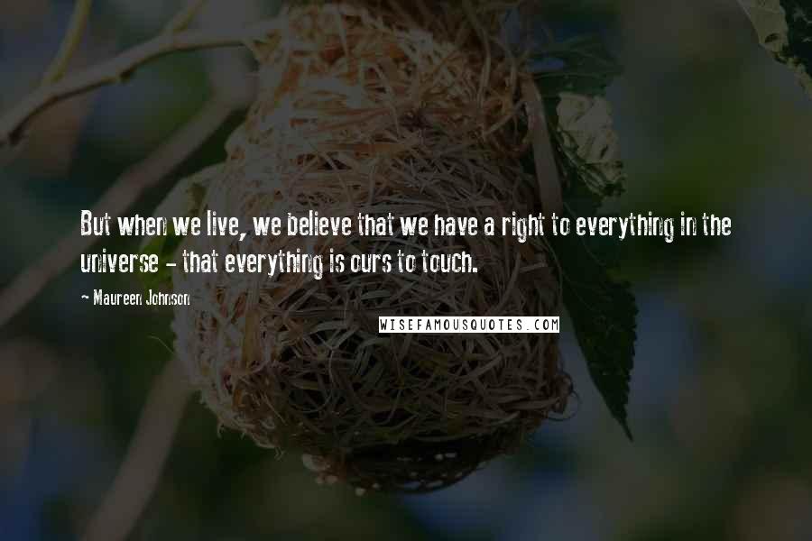 Maureen Johnson Quotes: But when we live, we believe that we have a right to everything in the universe - that everything is ours to touch.