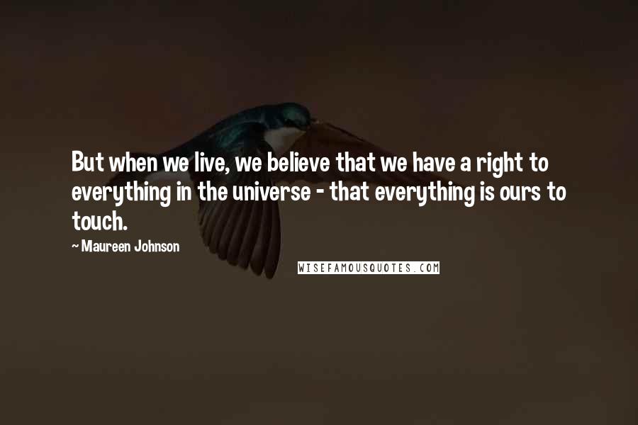 Maureen Johnson Quotes: But when we live, we believe that we have a right to everything in the universe - that everything is ours to touch.