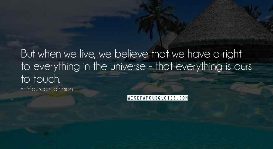 Maureen Johnson Quotes: But when we live, we believe that we have a right to everything in the universe - that everything is ours to touch.