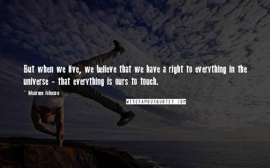 Maureen Johnson Quotes: But when we live, we believe that we have a right to everything in the universe - that everything is ours to touch.