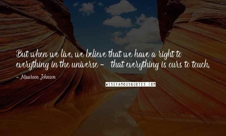 Maureen Johnson Quotes: But when we live, we believe that we have a right to everything in the universe - that everything is ours to touch.