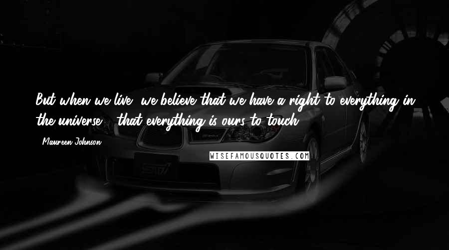 Maureen Johnson Quotes: But when we live, we believe that we have a right to everything in the universe - that everything is ours to touch.