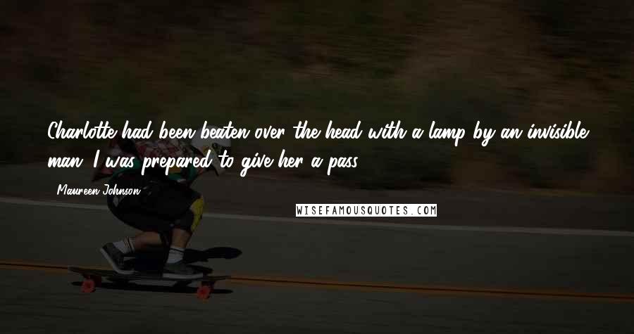 Maureen Johnson Quotes: Charlotte had been beaten over the head with a lamp by an invisible man. I was prepared to give her a pass.