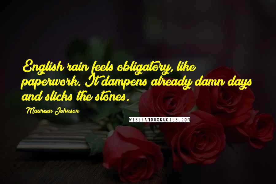 Maureen Johnson Quotes: English rain feels obligatory, like paperwork. It dampens already damn days and slicks the stones.