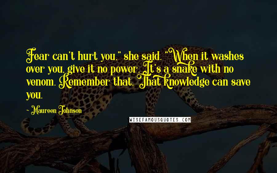 Maureen Johnson Quotes: Fear can't hurt you," she said. "When it washes over you, give it no power. It's a snake with no venom. Remember that. That knowledge can save you.