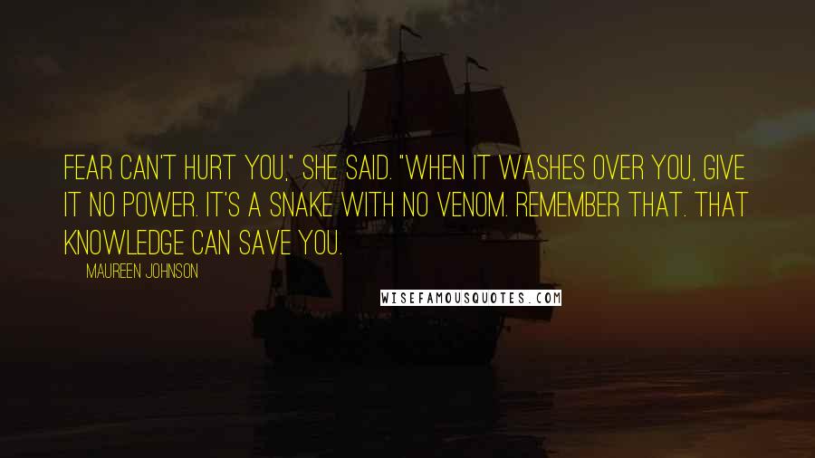 Maureen Johnson Quotes: Fear can't hurt you," she said. "When it washes over you, give it no power. It's a snake with no venom. Remember that. That knowledge can save you.