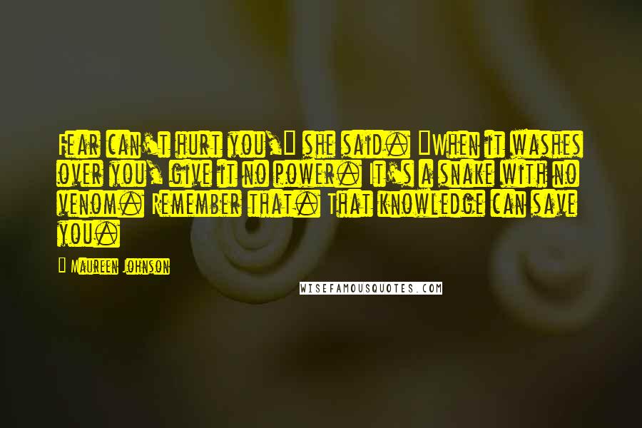 Maureen Johnson Quotes: Fear can't hurt you," she said. "When it washes over you, give it no power. It's a snake with no venom. Remember that. That knowledge can save you.