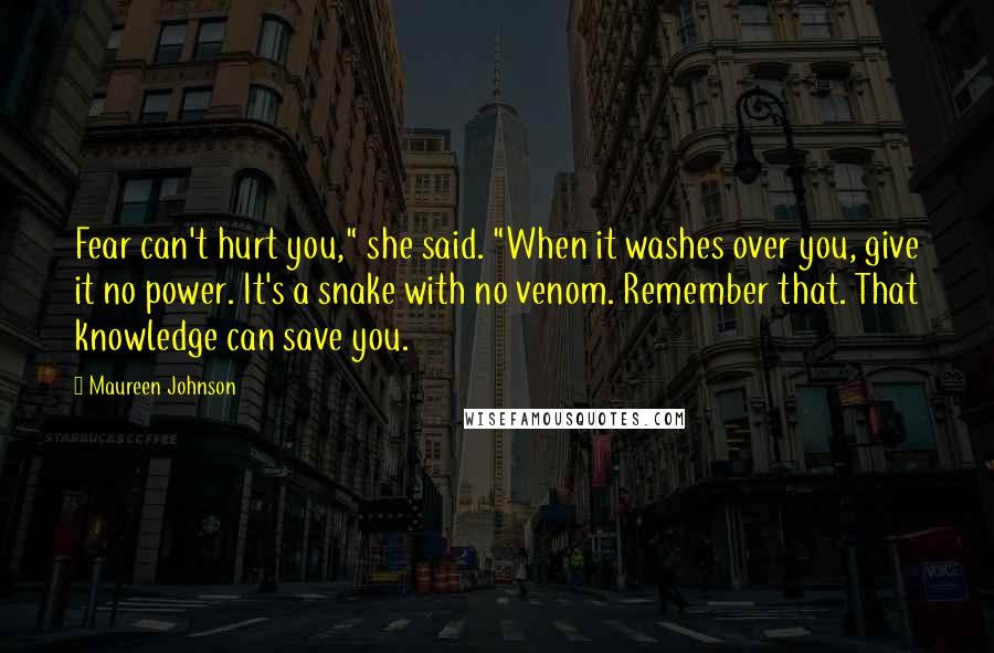 Maureen Johnson Quotes: Fear can't hurt you," she said. "When it washes over you, give it no power. It's a snake with no venom. Remember that. That knowledge can save you.