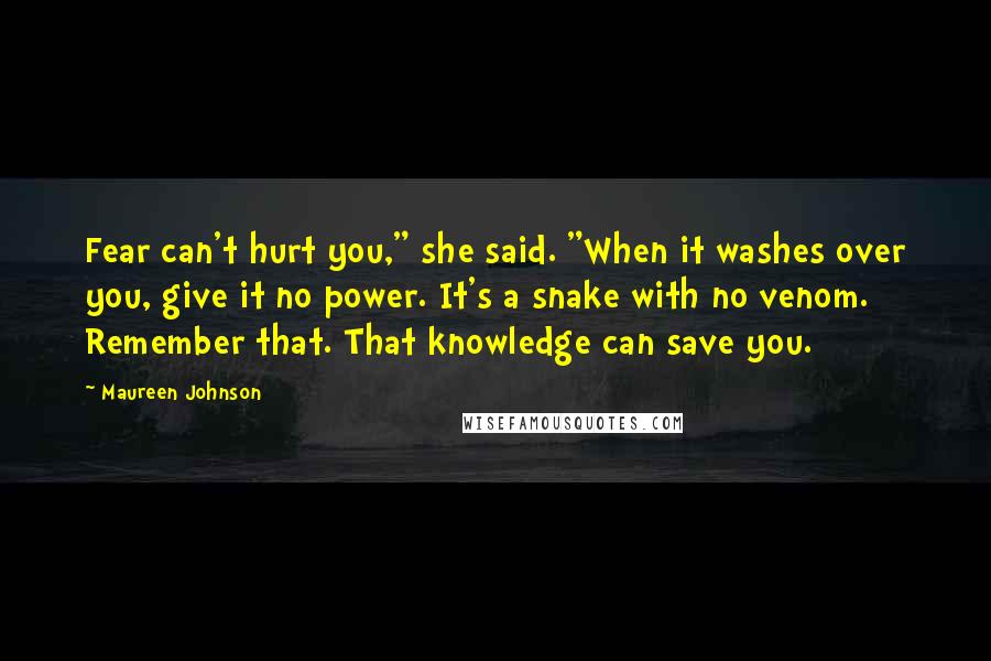 Maureen Johnson Quotes: Fear can't hurt you," she said. "When it washes over you, give it no power. It's a snake with no venom. Remember that. That knowledge can save you.