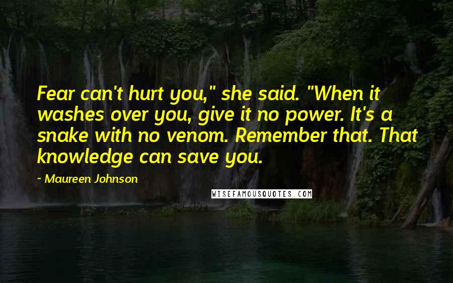 Maureen Johnson Quotes: Fear can't hurt you," she said. "When it washes over you, give it no power. It's a snake with no venom. Remember that. That knowledge can save you.