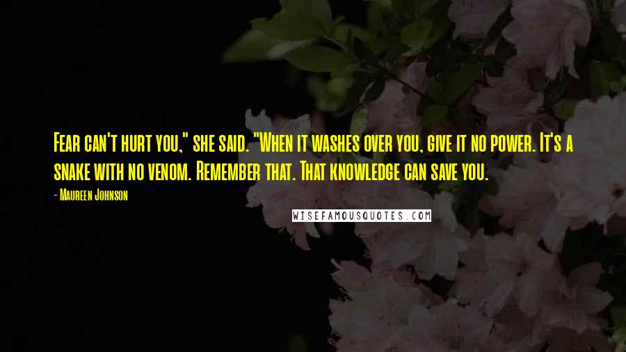 Maureen Johnson Quotes: Fear can't hurt you," she said. "When it washes over you, give it no power. It's a snake with no venom. Remember that. That knowledge can save you.