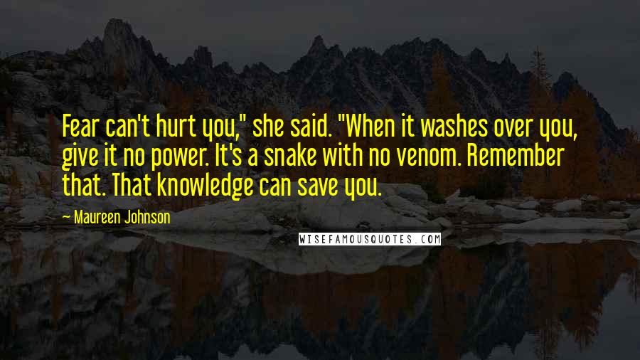 Maureen Johnson Quotes: Fear can't hurt you," she said. "When it washes over you, give it no power. It's a snake with no venom. Remember that. That knowledge can save you.