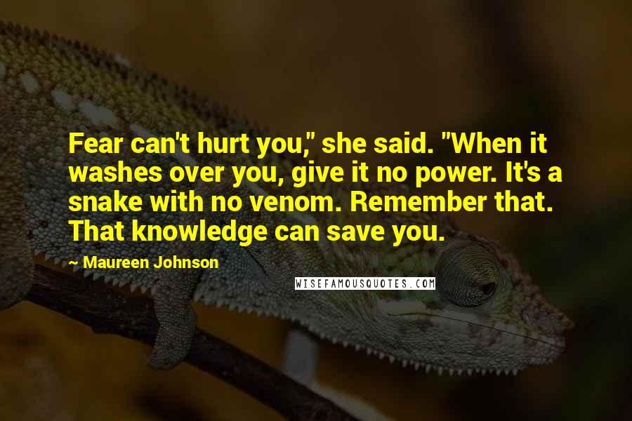 Maureen Johnson Quotes: Fear can't hurt you," she said. "When it washes over you, give it no power. It's a snake with no venom. Remember that. That knowledge can save you.