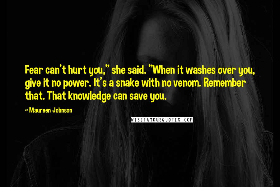 Maureen Johnson Quotes: Fear can't hurt you," she said. "When it washes over you, give it no power. It's a snake with no venom. Remember that. That knowledge can save you.