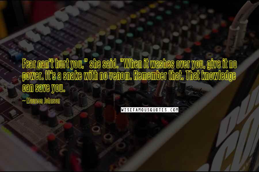 Maureen Johnson Quotes: Fear can't hurt you," she said. "When it washes over you, give it no power. It's a snake with no venom. Remember that. That knowledge can save you.