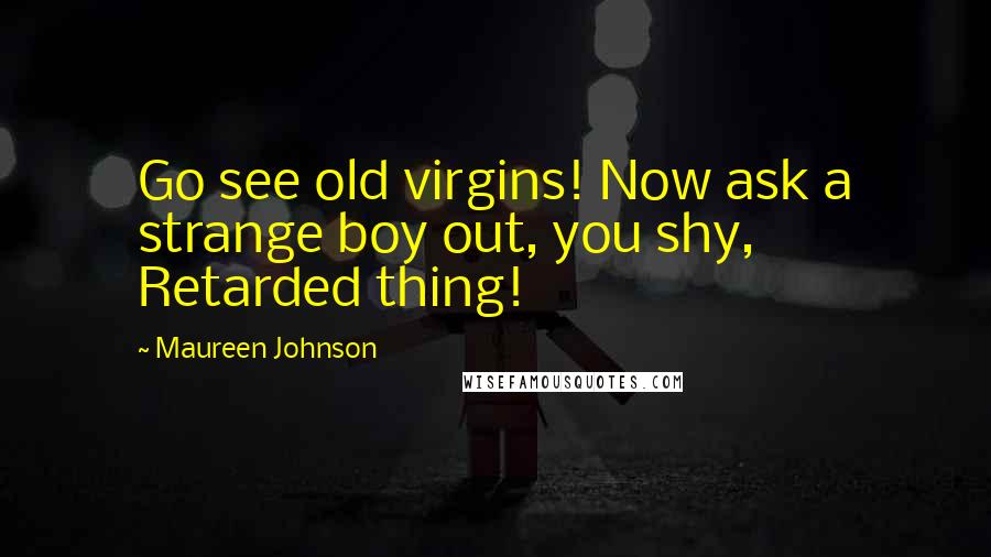 Maureen Johnson Quotes: Go see old virgins! Now ask a strange boy out, you shy, Retarded thing!