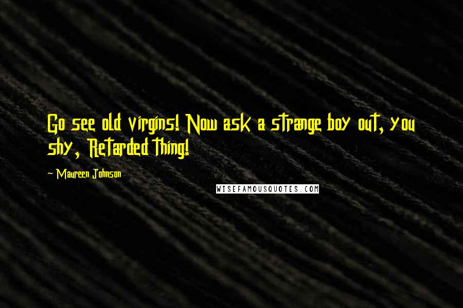 Maureen Johnson Quotes: Go see old virgins! Now ask a strange boy out, you shy, Retarded thing!