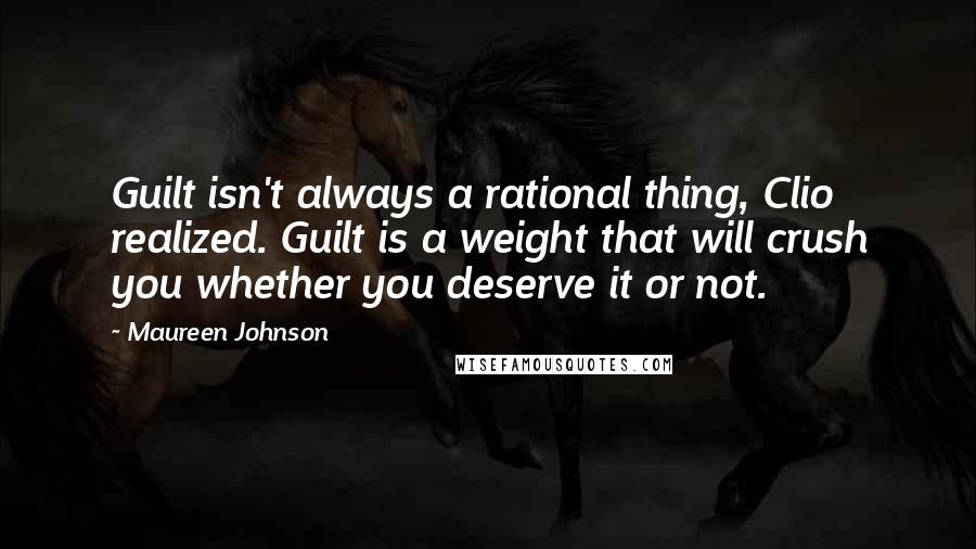 Maureen Johnson Quotes: Guilt isn't always a rational thing, Clio realized. Guilt is a weight that will crush you whether you deserve it or not.