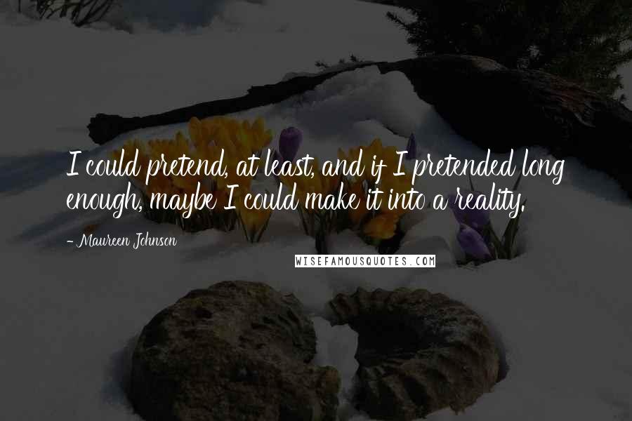 Maureen Johnson Quotes: I could pretend, at least, and if I pretended long enough, maybe I could make it into a reality.