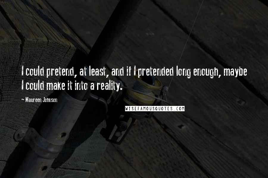 Maureen Johnson Quotes: I could pretend, at least, and if I pretended long enough, maybe I could make it into a reality.