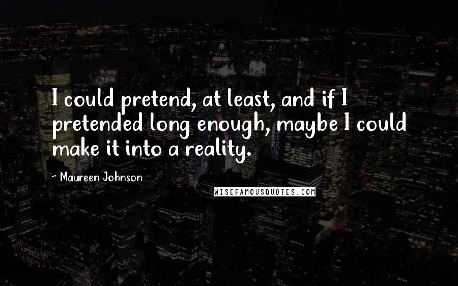 Maureen Johnson Quotes: I could pretend, at least, and if I pretended long enough, maybe I could make it into a reality.