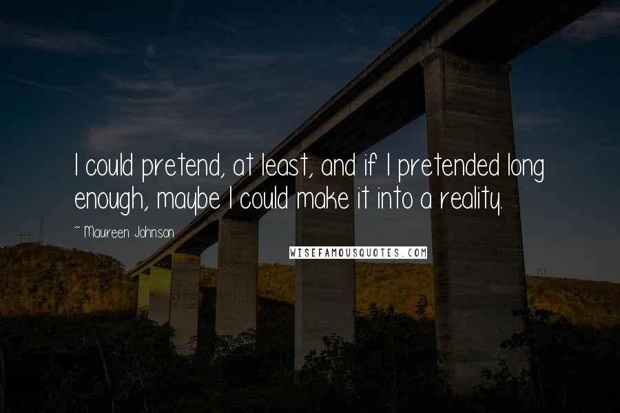 Maureen Johnson Quotes: I could pretend, at least, and if I pretended long enough, maybe I could make it into a reality.