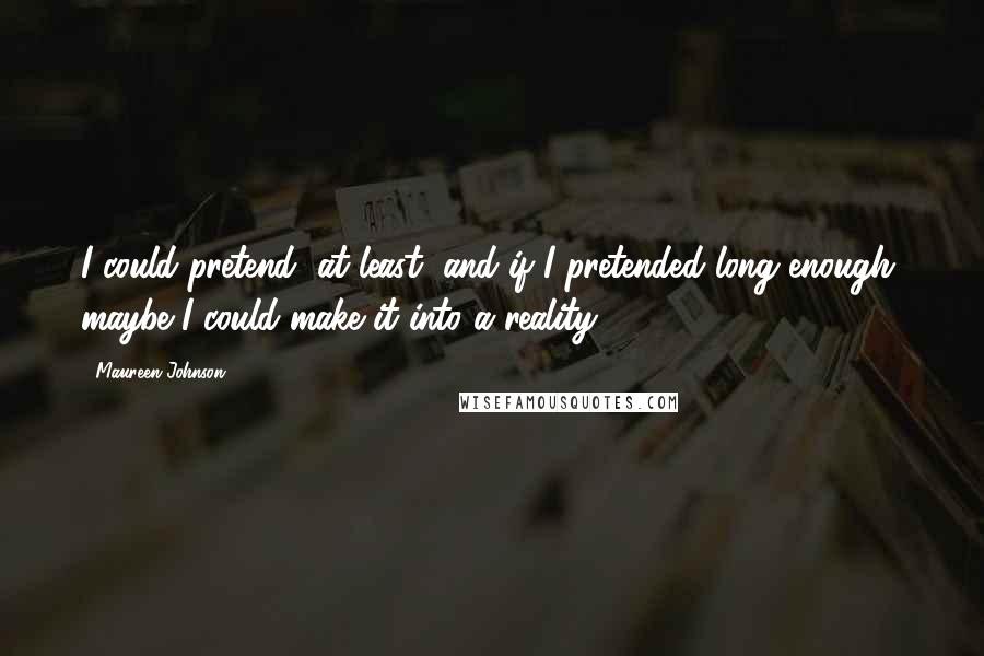 Maureen Johnson Quotes: I could pretend, at least, and if I pretended long enough, maybe I could make it into a reality.