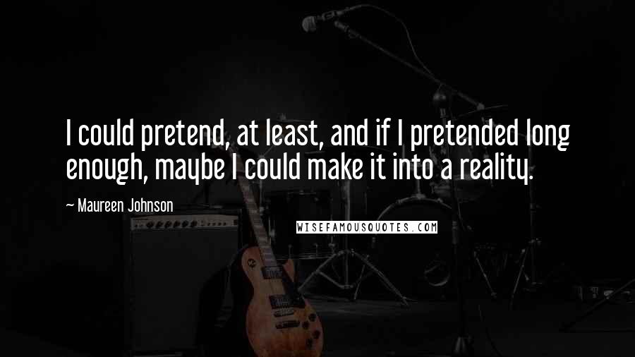Maureen Johnson Quotes: I could pretend, at least, and if I pretended long enough, maybe I could make it into a reality.
