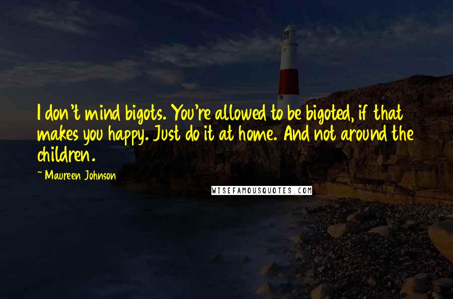 Maureen Johnson Quotes: I don't mind bigots. You're allowed to be bigoted, if that makes you happy. Just do it at home. And not around the children.