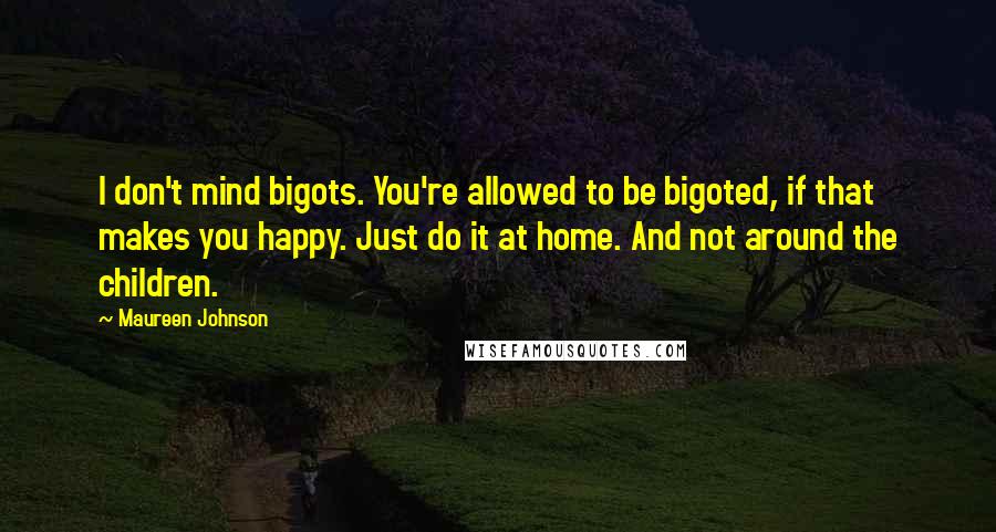 Maureen Johnson Quotes: I don't mind bigots. You're allowed to be bigoted, if that makes you happy. Just do it at home. And not around the children.