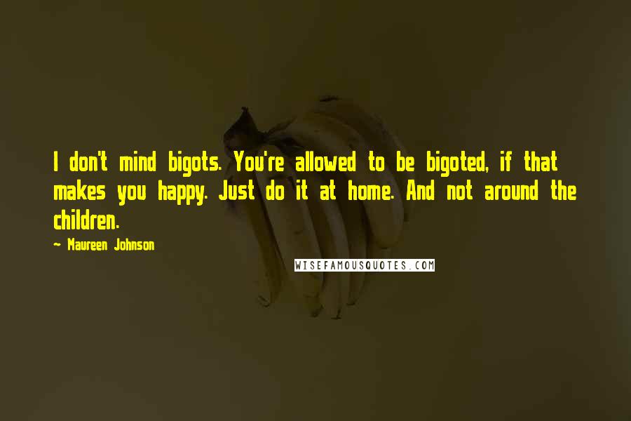 Maureen Johnson Quotes: I don't mind bigots. You're allowed to be bigoted, if that makes you happy. Just do it at home. And not around the children.