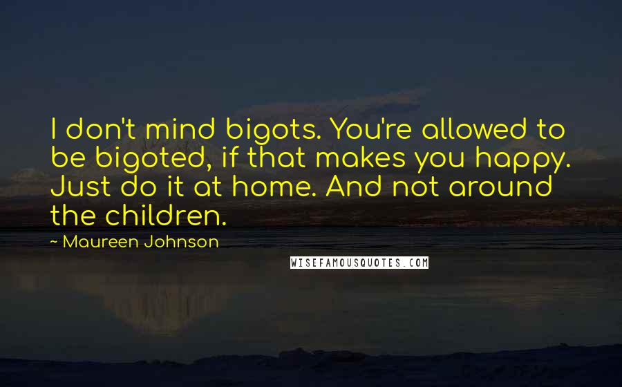 Maureen Johnson Quotes: I don't mind bigots. You're allowed to be bigoted, if that makes you happy. Just do it at home. And not around the children.