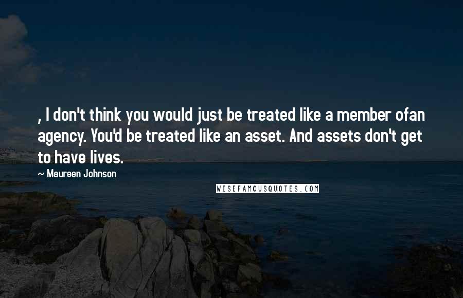 Maureen Johnson Quotes: , I don't think you would just be treated like a member ofan agency. You'd be treated like an asset. And assets don't get to have lives.