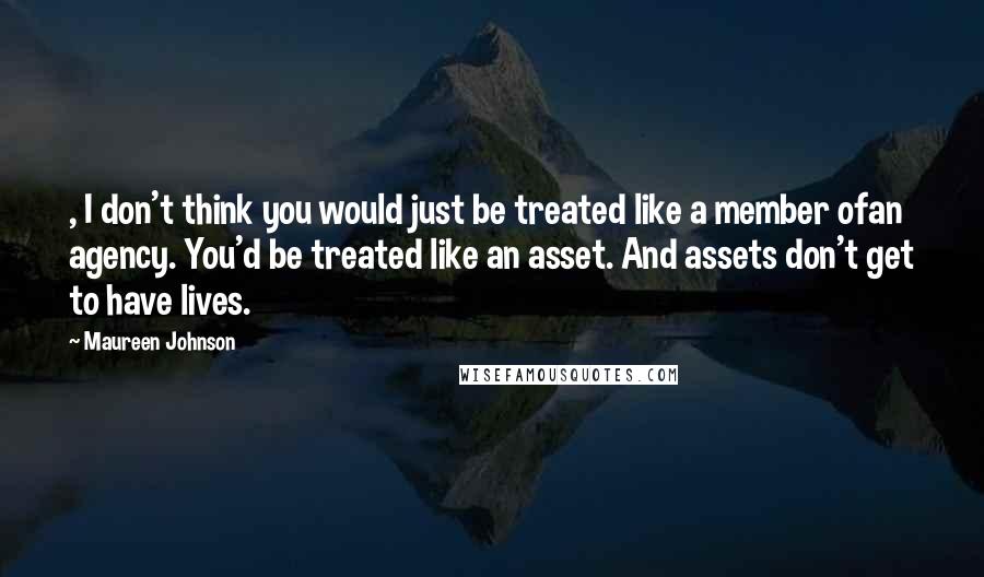 Maureen Johnson Quotes: , I don't think you would just be treated like a member ofan agency. You'd be treated like an asset. And assets don't get to have lives.