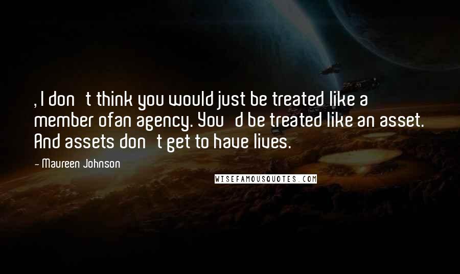 Maureen Johnson Quotes: , I don't think you would just be treated like a member ofan agency. You'd be treated like an asset. And assets don't get to have lives.