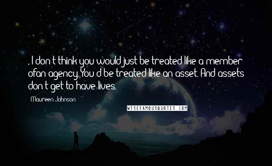 Maureen Johnson Quotes: , I don't think you would just be treated like a member ofan agency. You'd be treated like an asset. And assets don't get to have lives.