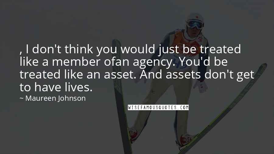 Maureen Johnson Quotes: , I don't think you would just be treated like a member ofan agency. You'd be treated like an asset. And assets don't get to have lives.