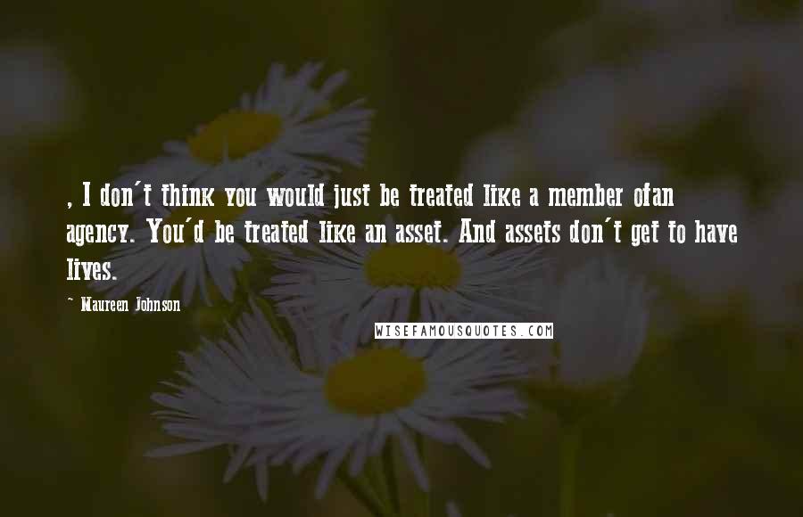 Maureen Johnson Quotes: , I don't think you would just be treated like a member ofan agency. You'd be treated like an asset. And assets don't get to have lives.