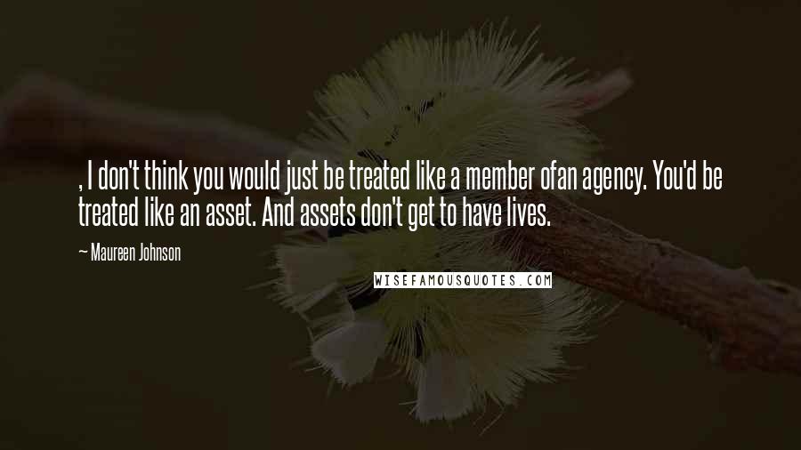 Maureen Johnson Quotes: , I don't think you would just be treated like a member ofan agency. You'd be treated like an asset. And assets don't get to have lives.