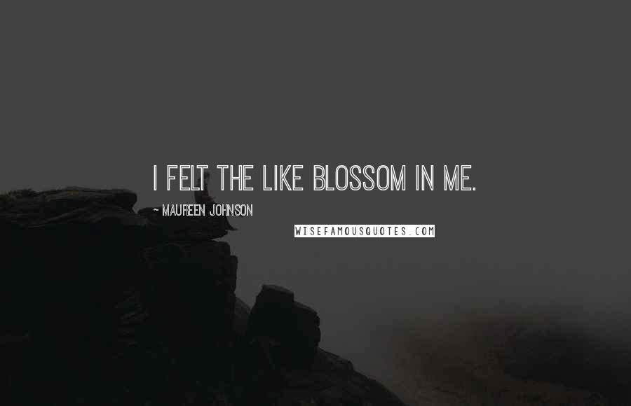Maureen Johnson Quotes: I felt the like blossom in me.