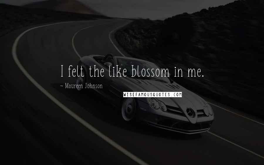 Maureen Johnson Quotes: I felt the like blossom in me.