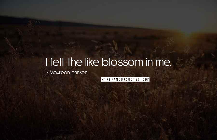 Maureen Johnson Quotes: I felt the like blossom in me.